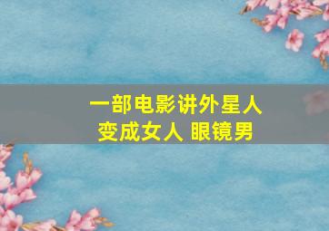 一部电影讲外星人变成女人 眼镜男